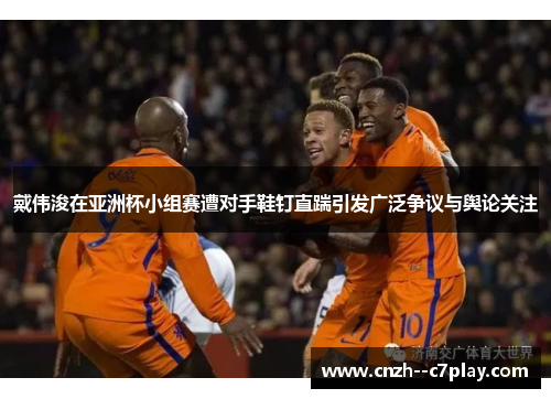 戴伟浚在亚洲杯小组赛遭对手鞋钉直踹引发广泛争议与舆论关注