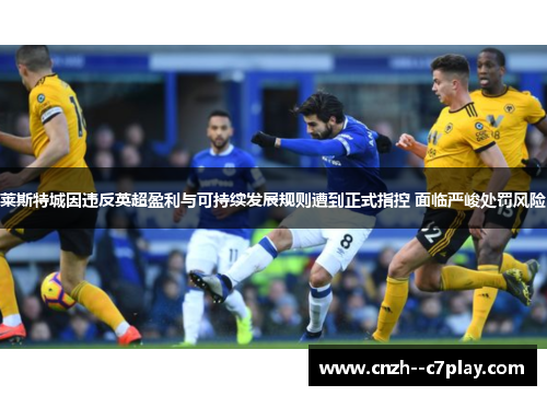 莱斯特城因违反英超盈利与可持续发展规则遭到正式指控 面临严峻处罚风险