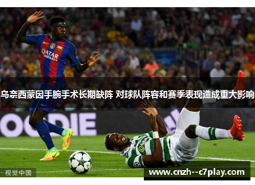 乌奈西蒙因手腕手术长期缺阵 对球队阵容和赛季表现造成重大影响