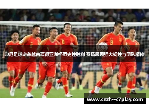 印尼足球逆袭越南赢得亚洲杯历史性胜利 赛场展现强大韧性与团队精神
