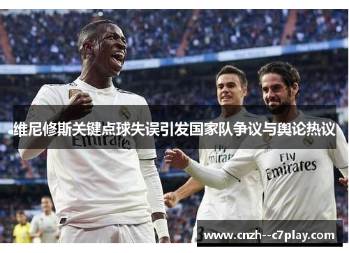 维尼修斯关键点球失误引发国家队争议与舆论热议