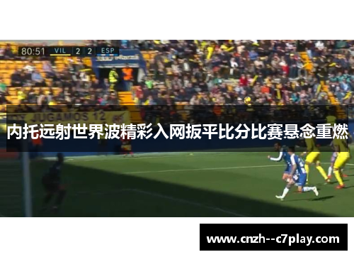 内托远射世界波精彩入网扳平比分比赛悬念重燃 内托远射世界波精彩入网扳平比分比赛悬念重燃