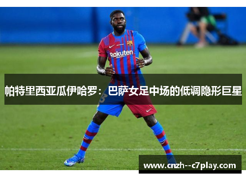 帕特里西亚瓜伊哈罗:巴萨女足中场的低调隐形巨星 帕特里西亚瓜伊哈罗:巴萨女足中场的低调隐形巨星