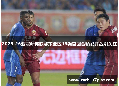 2025-26亚冠精英联赛东亚区16强首回合精彩开战引关注