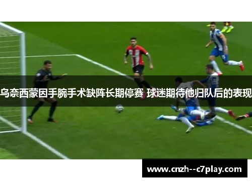乌奈西蒙因手腕手术缺阵长期停赛 球迷期待他归队后的表现 乌奈西蒙因手腕手术缺阵长期停赛 球迷期待他归队后的表现