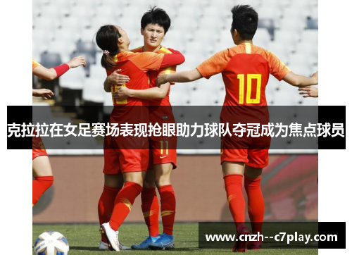 克拉拉在女足赛场表现抢眼助力球队夺冠成为焦点球员 克拉拉在女足赛场表现抢眼助力球队夺冠成为焦点球员