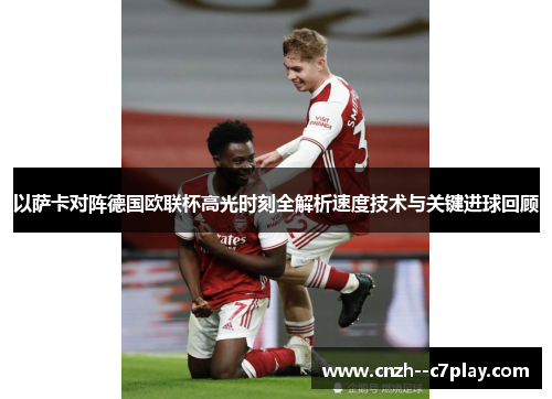 以萨卡对阵德国欧联杯高光时刻全解析速度技术与关键进球回顾