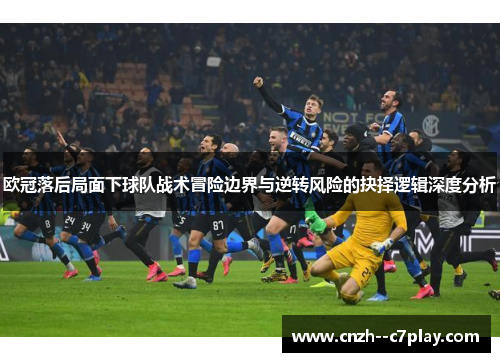 欧冠落后局面下球队战术冒险边界与逆转风险的抉择逻辑深度分析 欧冠落后局面下球队战术冒险边界与逆转风险的抉择逻辑深度分析