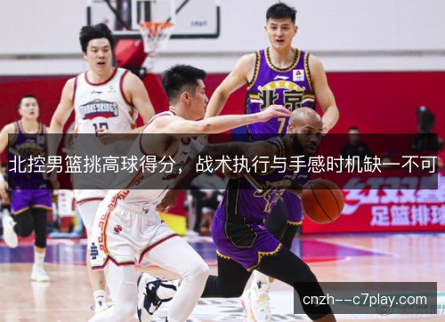 北控男篮挑高球得分，战术执行与手感时机缺一不可